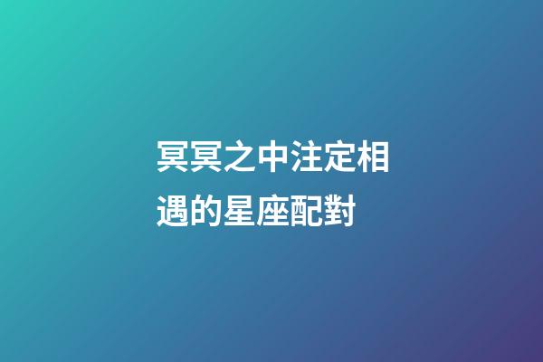 冥冥之中注定相遇的星座配對-第1張-星座運勢-玄機派