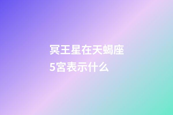 冥王星在天蝎座5宮表示什么-第1張-星座運勢-玄機派
