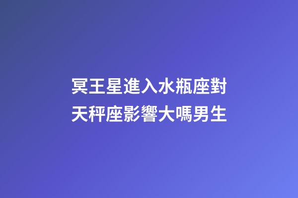 冥王星進入水瓶座對天秤座影響大嗎男生-第1張-星座運勢-玄機派