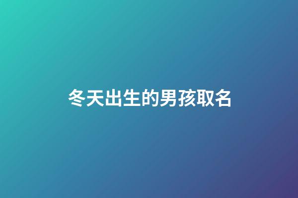 冬天出生的男孩取名(冬天出生的男孩取名字小名)-第1張-男孩起名-玄機派