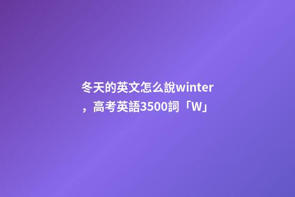 冬天的英文怎么說winter，高考英語3500詞(音標+音頻版)「W」-第1張-觀點-玄機派