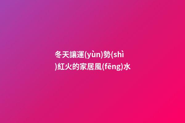 冬天讓運(yùn)勢(shì)紅火的家居風(fēng)水