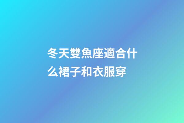 冬天雙魚座適合什么裙子和衣服穿-第1張-星座運(yùn)勢(shì)-玄機(jī)派