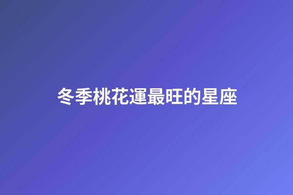 冬季桃花運最旺的星座-第1張-星座運勢-玄機派