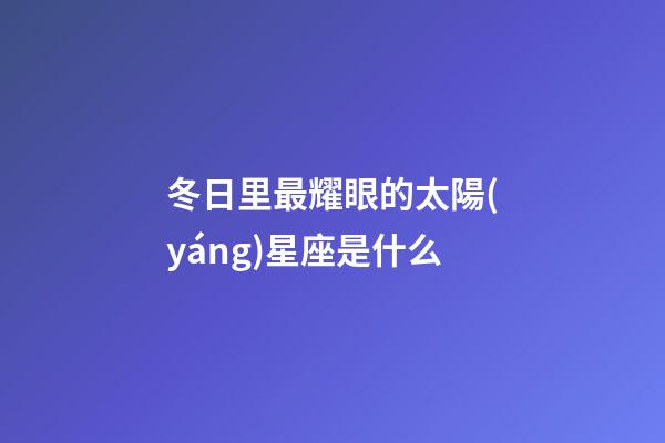 冬日里最耀眼的太陽(yáng)星座是什么-第1張-星座運(yùn)勢(shì)-玄機(jī)派
