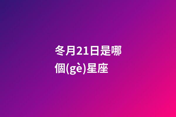 冬月21日是哪個(gè)星座-第1張-星座運(yùn)勢-玄機(jī)派