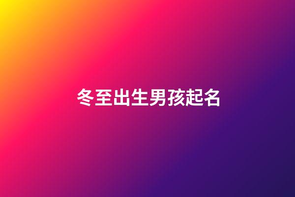 冬至出生男孩起名(冬至男孩冬至出生的男孩取什么小名好名好)