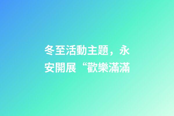冬至活動主題，永安開展“歡樂滿滿-第1張-觀點-玄機派