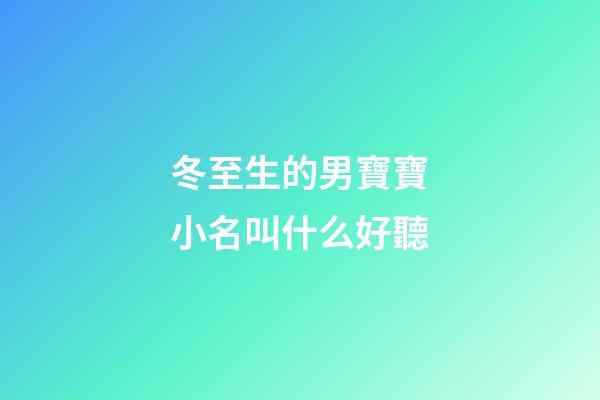 冬至生的男寶寶小名叫什么好聽(冬至出生的男寶寶名字)