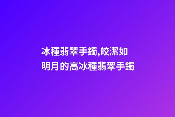 冰種翡翠手鐲,皎潔如明月的高冰種翡翠手鐲-第1張-觀點-玄機派