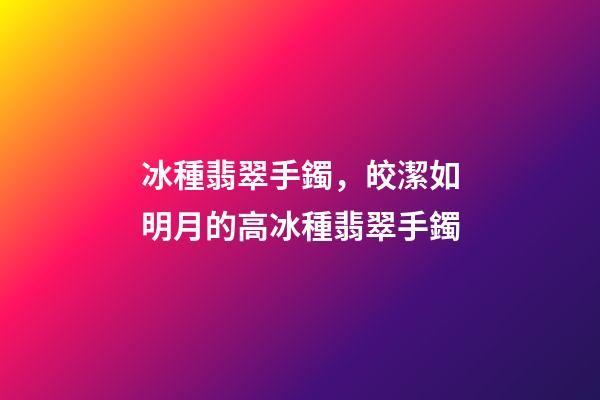 冰種翡翠手鐲，皎潔如明月的高冰種翡翠手鐲-第1張-觀點-玄機派