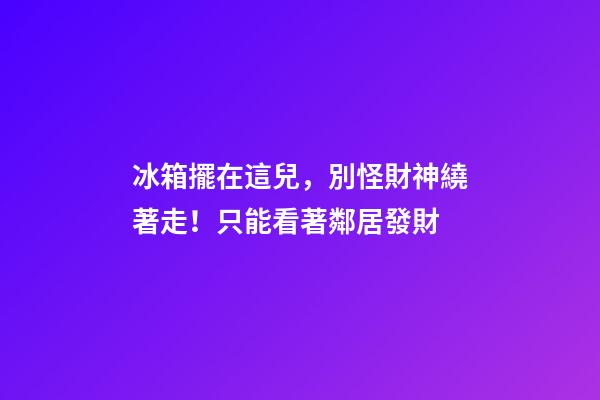 冰箱擺在這兒，別怪財神繞著走！只能看著鄰居發財