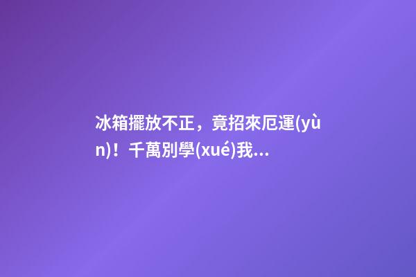 冰箱擺放不正，竟招來厄運(yùn)！千萬別學(xué)我，再富也變成窮光蛋！