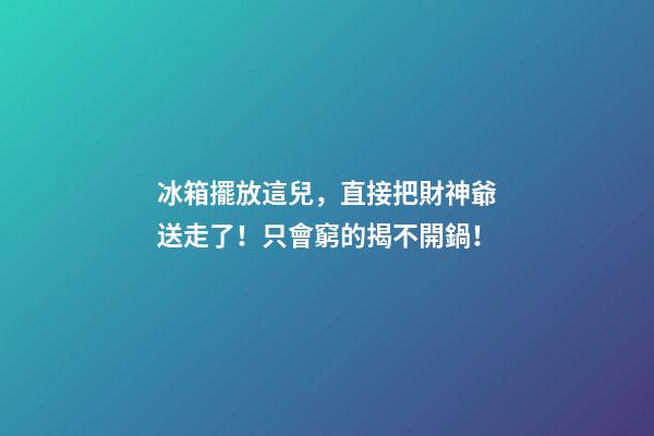 冰箱擺放這兒，直接把財神爺送走了！只會窮的揭不開鍋！