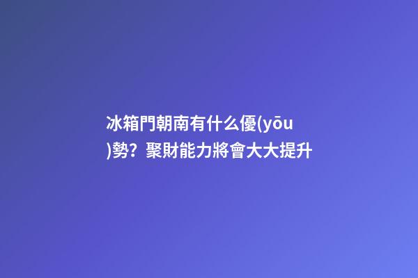 冰箱門朝南有什么優(yōu)勢？聚財能力將會大大提升
