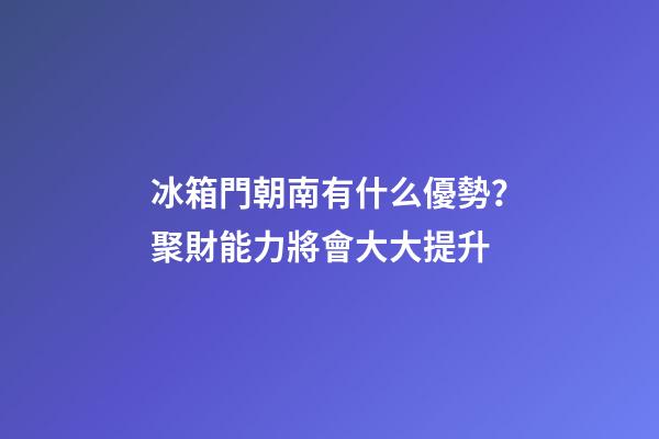 冰箱門朝南有什么優勢？聚財能力將會大大提升