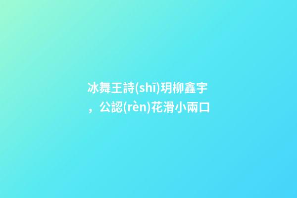 冰舞王詩(shī)玥柳鑫宇，公認(rèn)花滑小兩口-第1張-觀點(diǎn)-玄機(jī)派