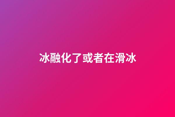 冰融化了或者在滑冰