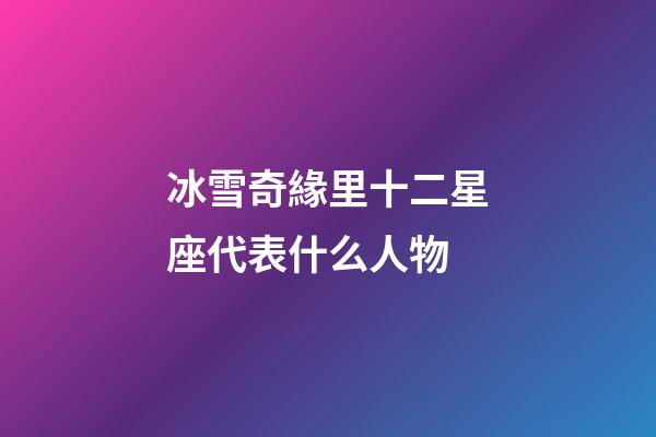 冰雪奇緣里十二星座代表什么人物-第1張-星座運(yùn)勢(shì)-玄機(jī)派