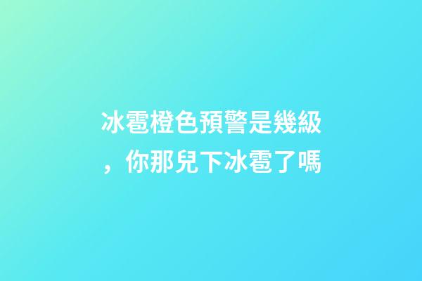 冰雹橙色預警是幾級，你那兒下冰雹了嗎-第1張-觀點-玄機派