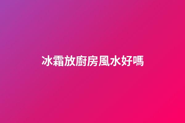冰霜放廚房風水好嗎