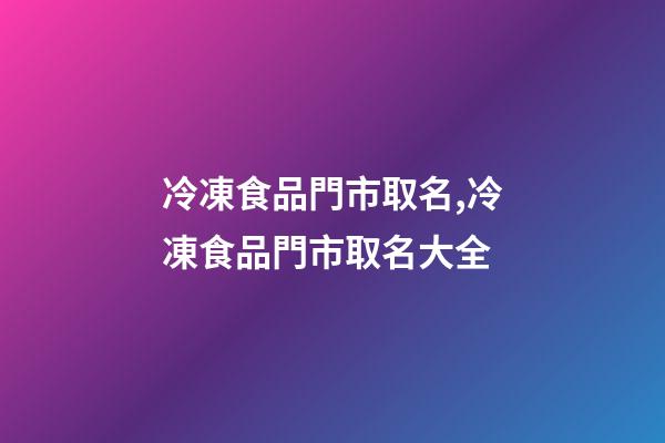 冷凍食品門市取名,冷凍食品門市取名大全-第1張-公司起名-玄機派