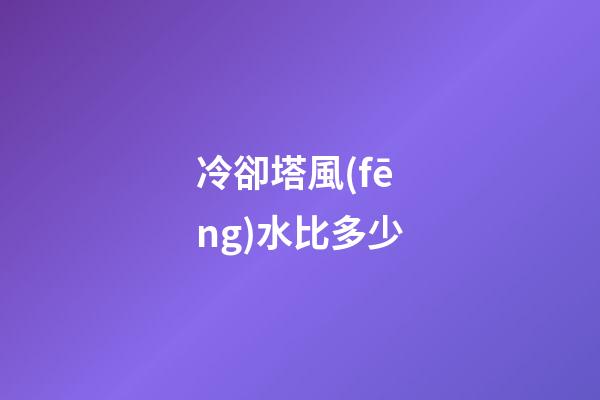 冷卻塔風(fēng)水比多少