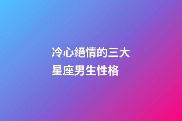 冷心絕情的三大星座男生性格-第1張-星座運勢-玄機派