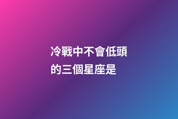 冷戰中不會低頭的三個星座是-第1張-星座運勢-玄機派