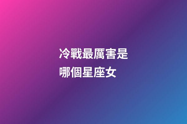 冷戰最厲害是哪個星座女-第1張-星座運勢-玄機派