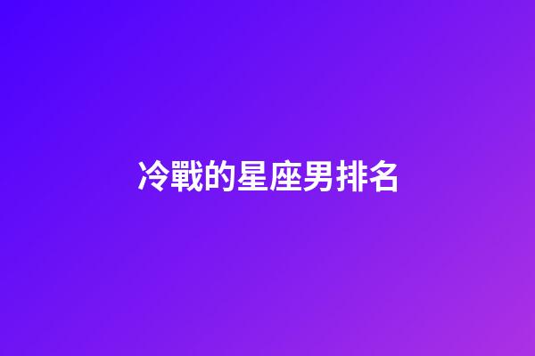 冷戰的星座男排名-第1張-星座運勢-玄機派