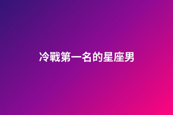 冷戰第一名的星座男-第1張-星座運勢-玄機派