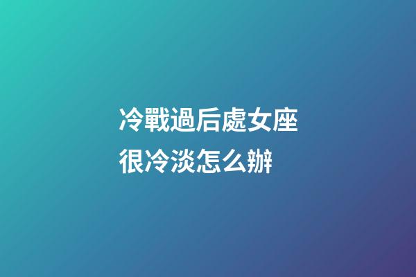 冷戰過后處女座很冷淡怎么辦-第1張-星座運勢-玄機派