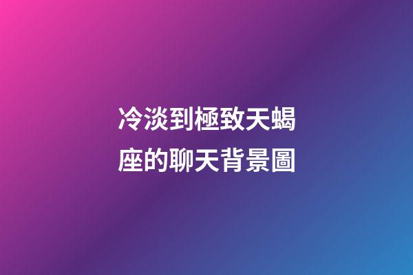 冷淡到極致天蝎座的聊天背景圖-第1張-星座運勢-玄機派