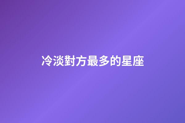 冷淡對方最多的星座-第1張-星座運(yùn)勢-玄機(jī)派