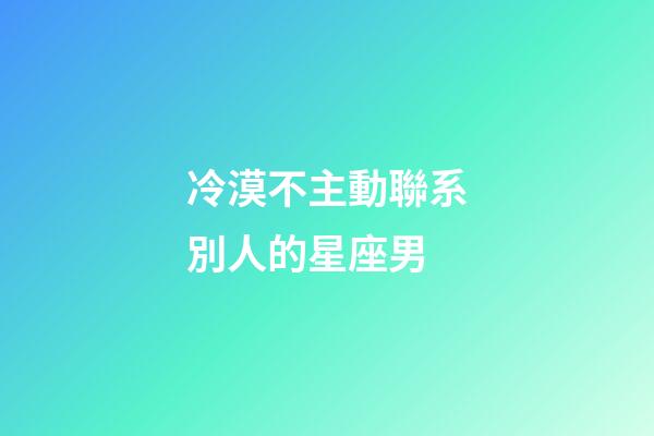 冷漠不主動聯系別人的星座男-第1張-星座運勢-玄機派