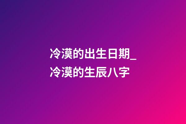 冷漠的出生日期_冷漠的生辰八字