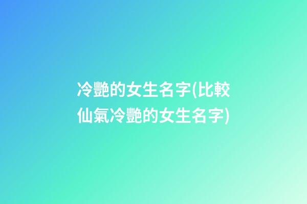 冷艷的女生名字(比較仙氣冷艷的女生名字)