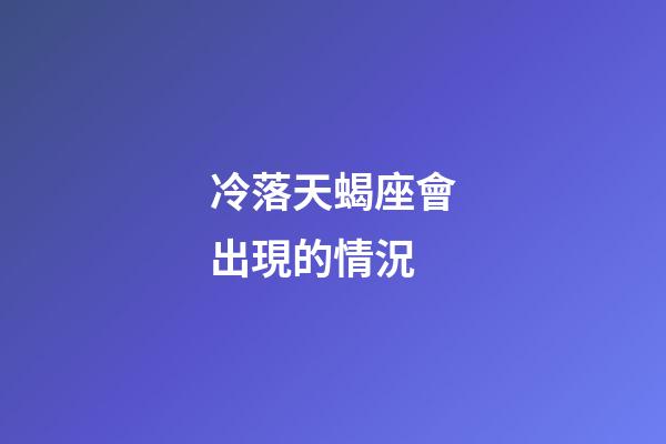 冷落天蝎座會出現的情況-第1張-星座運勢-玄機派