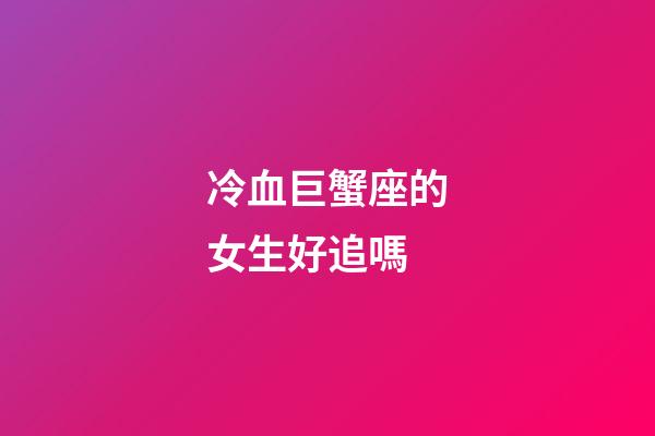 冷血巨蟹座的女生好追嗎-第1張-星座運勢-玄機派