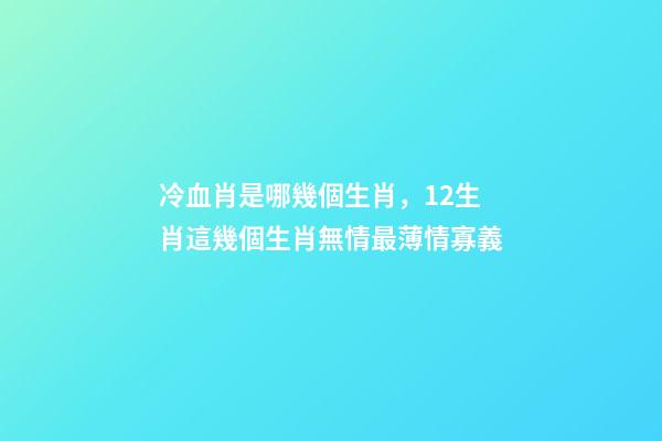 冷血肖是哪幾個生肖，12生肖這幾個生肖無情最薄情寡義-第1張-觀點-玄機派