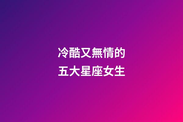 冷酷又無情的五大星座女生-第1張-星座運勢-玄機派