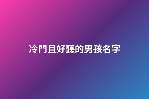 冷門且好聽的男孩名字(冷門且好聽的男孩姓氏)-第1張-男孩起名-玄機派
