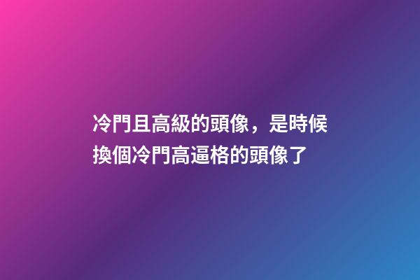 冷門且高級的頭像，是時候換個冷門高逼格的頭像了-第1張-觀點-玄機派