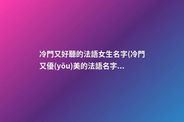 冷門又好聽的法語女生名字(冷門又優(yōu)美的法語名字女)