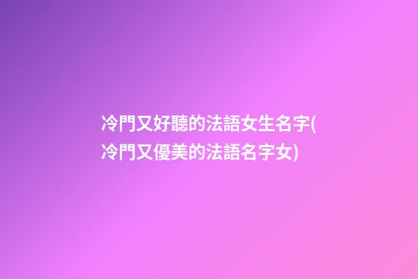 冷門又好聽的法語女生名字(冷門又優美的法語名字女)