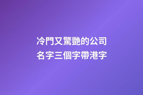 冷門又驚艷的公司名字三個字帶港字-第1張-公司起名-玄機派