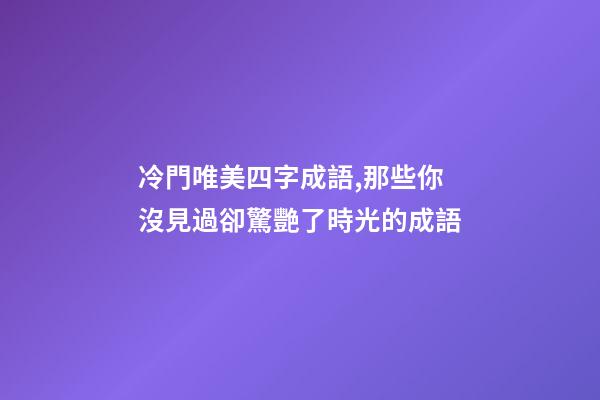 冷門唯美四字成語,那些你沒見過卻驚艷了時光的成語-第1張-觀點-玄機派