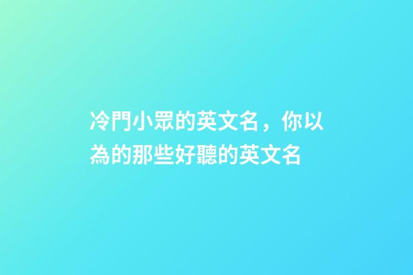 冷門小眾的英文名，你以為的那些好聽的英文名-第1張-觀點-玄機派