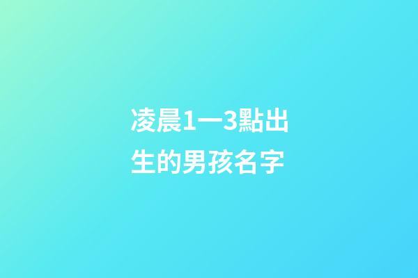 凌晨1一3點出生的男孩名字(凌晨三點出生的男孩取名)-第1張-男孩起名-玄機派